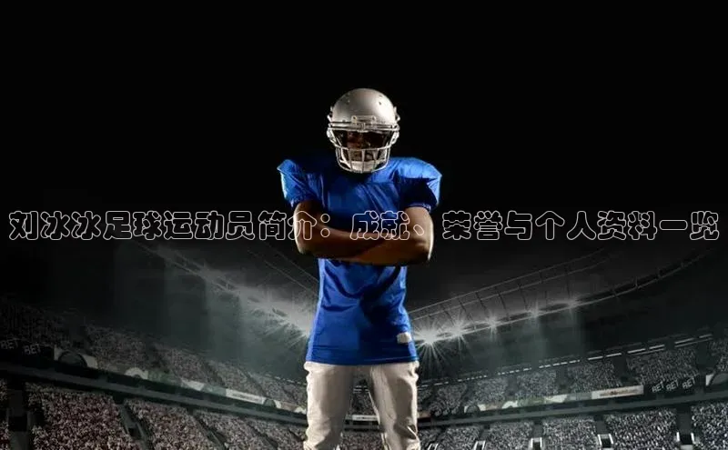 万向娱乐官方网站金山办公刘冰冰足球运动员简介：成就、荣誉与个人资料一览