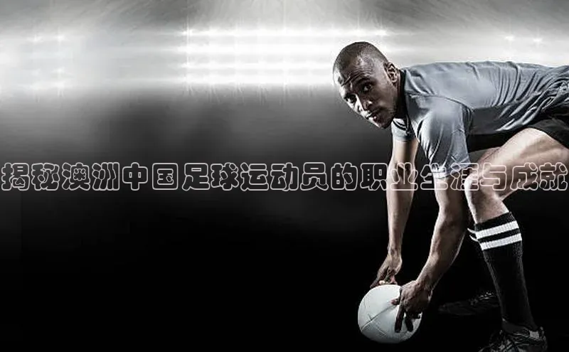 万向注册入口百度安全社区揭秘澳洲中国足球运动员的职业生涯与成就