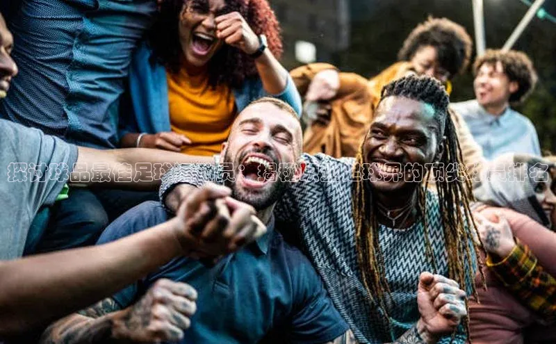 万向娱乐注册百度智能云探讨球品最佳足球运动员：揭秘职业足球界的顶尖球员排名