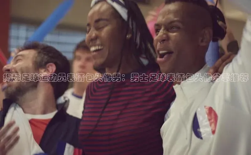 万向娱乐登录入口注册百度 H5揭秘足球运动员表情包头像男：男士足球表情包头像分享推荐