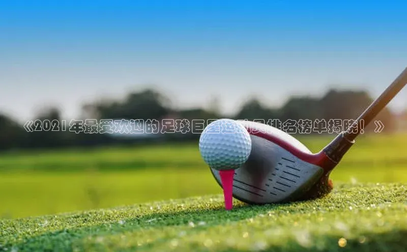 万向注册百度集团《2021年最受欢迎的足球巨星运动员排名榜单揭晓！》