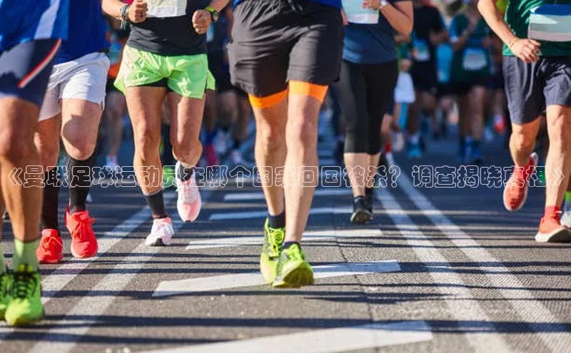万向注册百度游戏《曼联足球运动员在哪个国家回国被杀？调查揭晓真相》