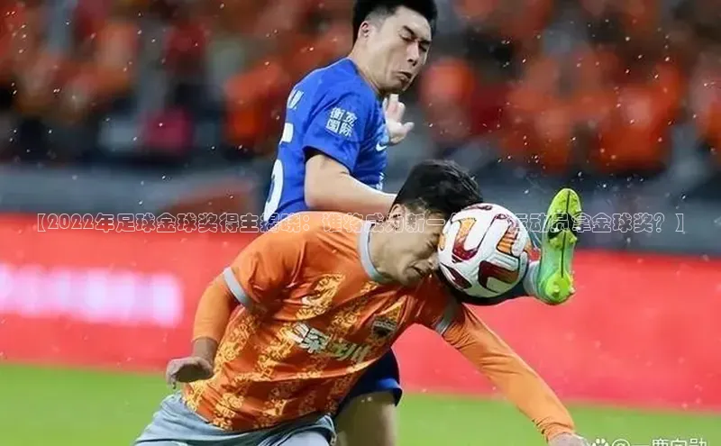 万向娱乐每日互动【2022年足球金球奖得主揭晓：谁将成为新一代足球运动员拿金球奖？】