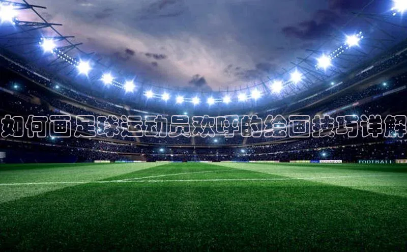 万向娱乐平台登录地址江铃新能源如何画足球运动员欢呼的绘画技巧详解