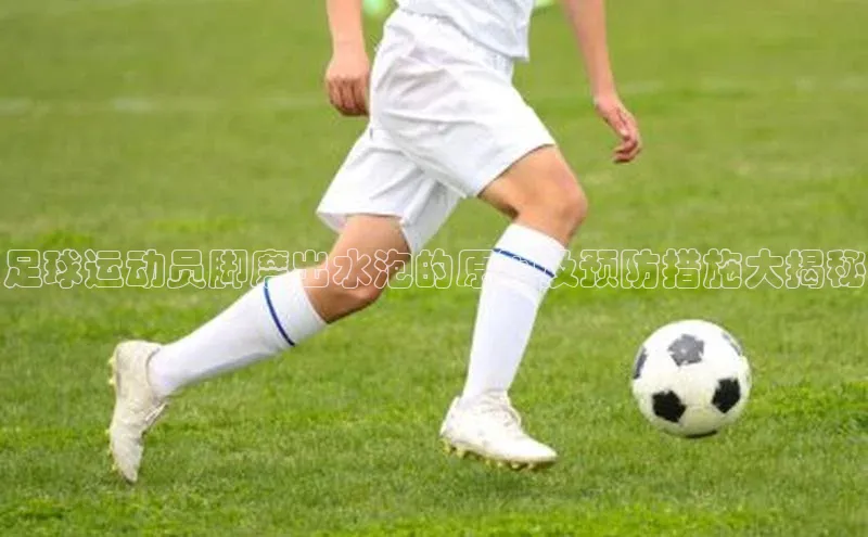 万向娱乐官网登录入口中海达足球运动员脚磨出水泡的原因及预防措施大揭秘