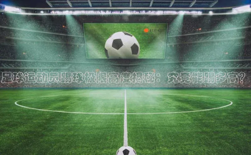 万向娱乐平台皮阿诺足球运动员踢球极限高度揭秘：究竟能踢多高？