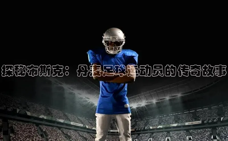 万向娱乐app官方下载字节跳动探秘布斯克：丹麦足球运动员的传奇故事