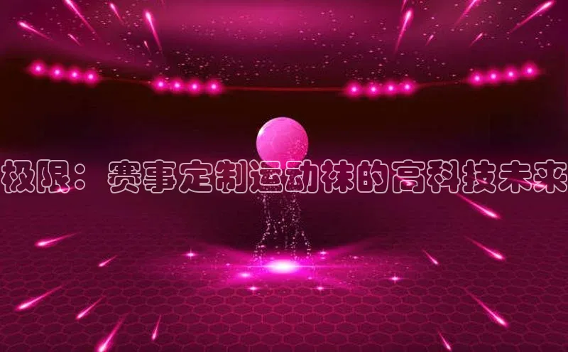万向娱乐平台视觉中国极限：赛事定制运动袜的高科技未来