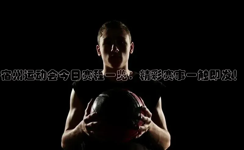 万向娱乐注册神思电子宿州运动会今日赛程一览：精彩赛事一触即发！