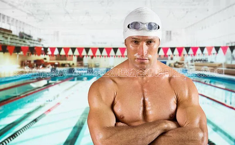 万向娱乐登录入口注册爱慕股份共赴激情赛场：2023年亚洲运动会精彩回顾与未来展望