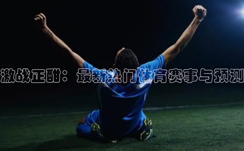 激战正酣：最新热门体育赛事与预测