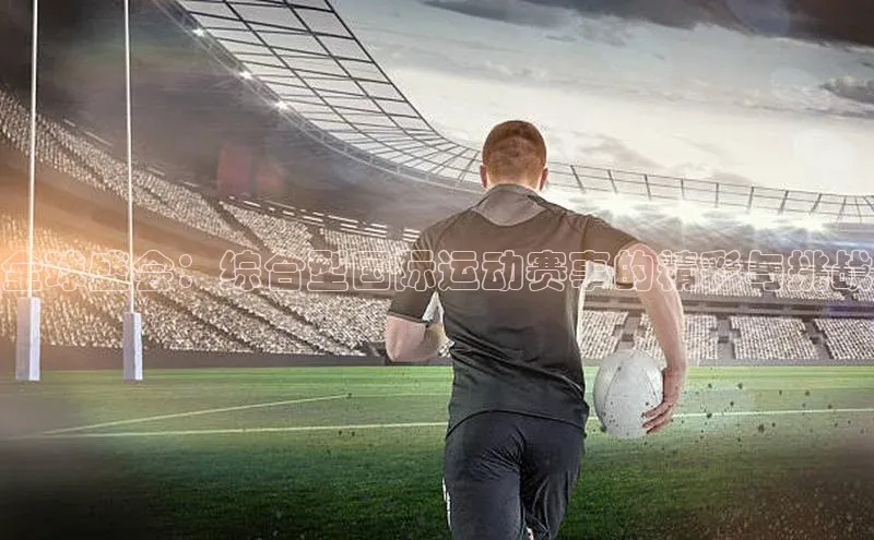 全球盛会：综合型国际运动赛事的精彩与挑战
