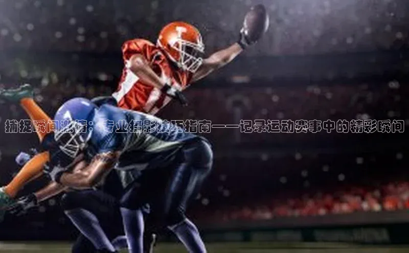 捕捉瞬间激情：专业摄影技巧指南——记录运动赛事中的精彩瞬间