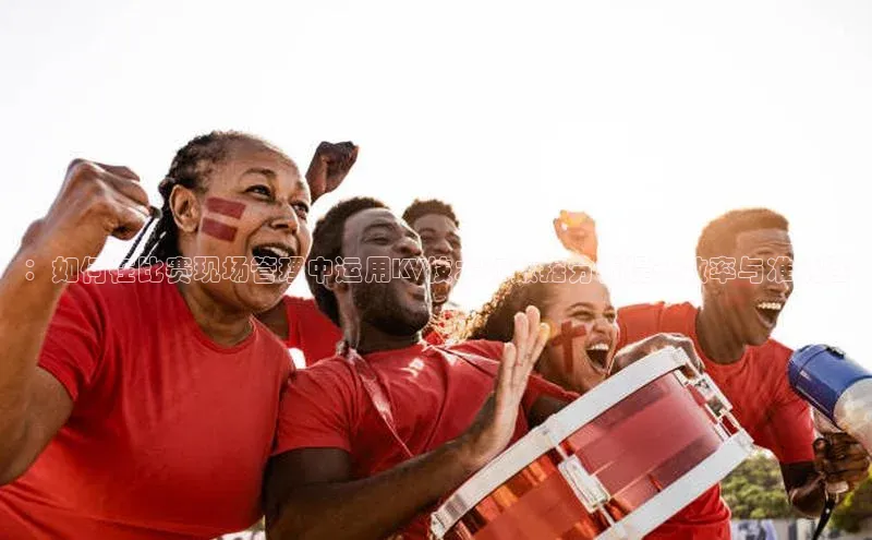 ：如何在比赛现场管理中运用KV技术和数据分析提升效率与准确性