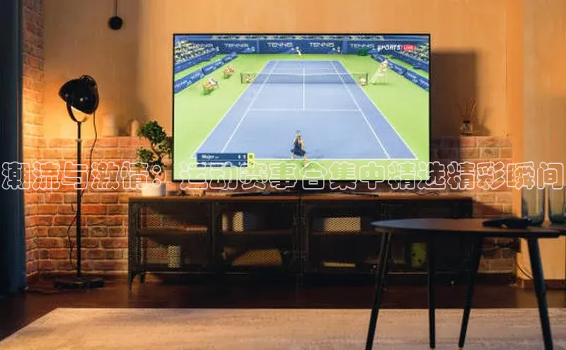 潮流与激情：运动赛事合集中精选精彩瞬间