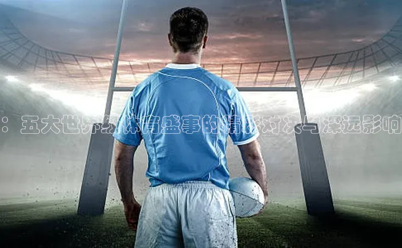 ：五大世界级体育盛事的精彩对决与深远影响