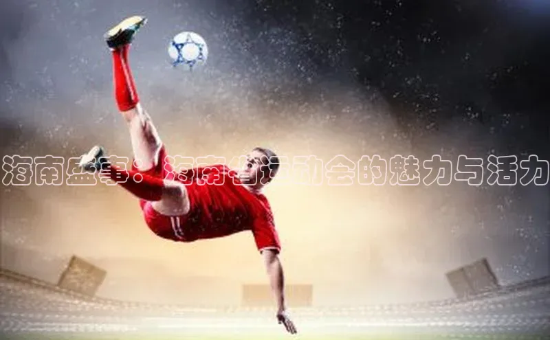 海南盛事：海南省运动会的魅力与活力