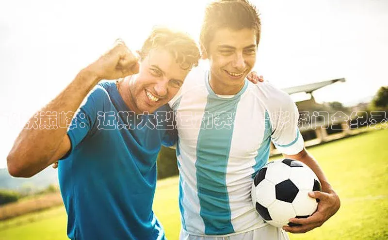 飞跃巅峰：近期大型运动赛事精彩瞬间全纪录