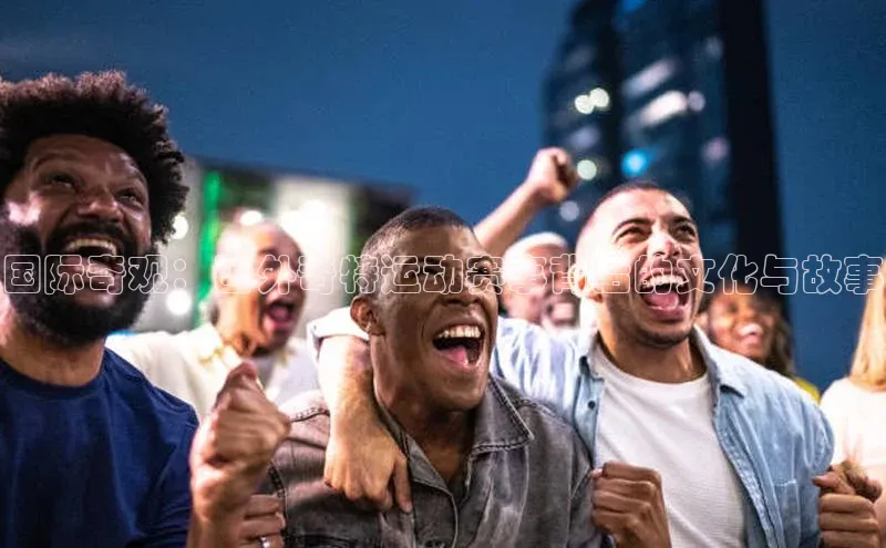 国际奇观：国外奇特运动赛事背后的文化与故事