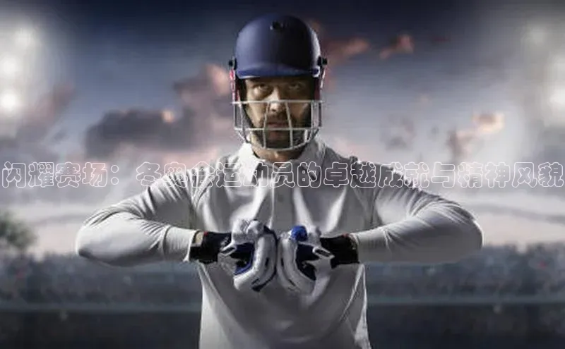 闪耀赛场：冬奥会运动员的卓越成就与精神风貌