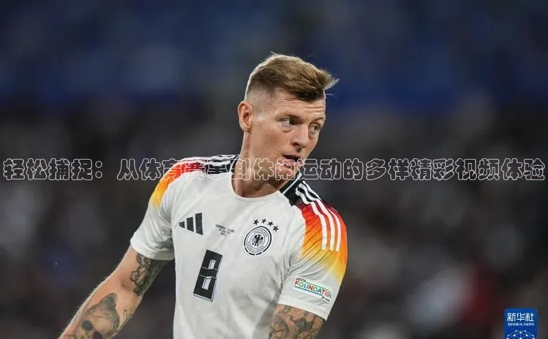 轻松捕捉：从体育赛事到休闲运动的多样精彩视频体验