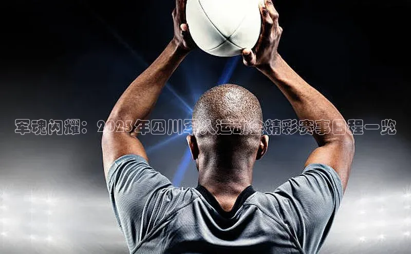 军魂闪耀：2023年四川军人运动会精彩赛事日程一览