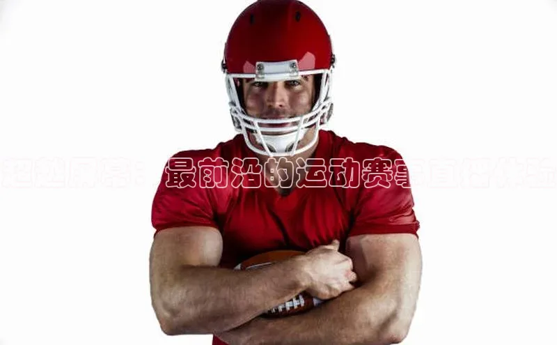 超越屏幕：最前沿的运动赛事直播体验