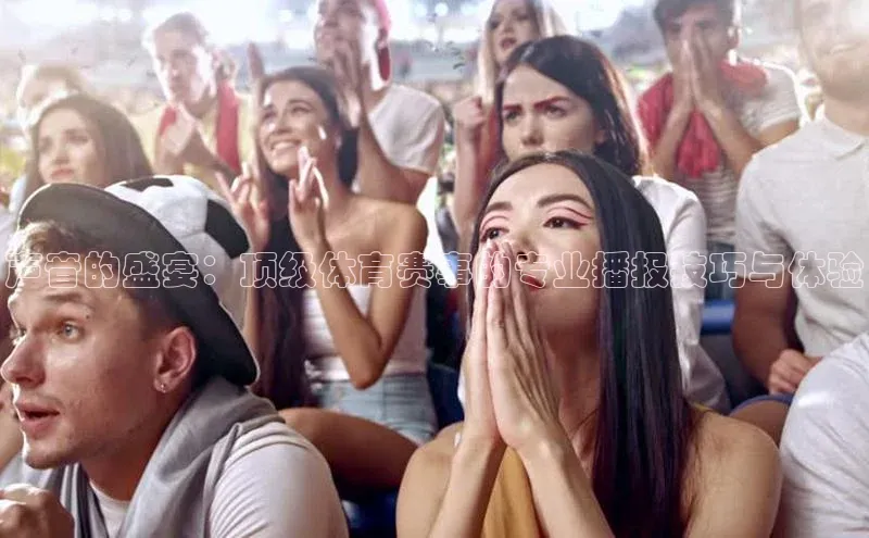 声音的盛宴：顶级体育赛事的专业播报技巧与体验