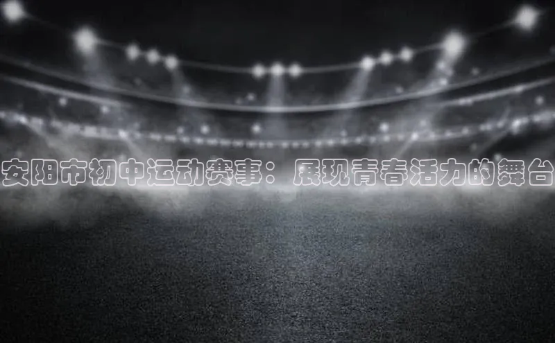 安阳市初中运动赛事：展现青春活力的舞台