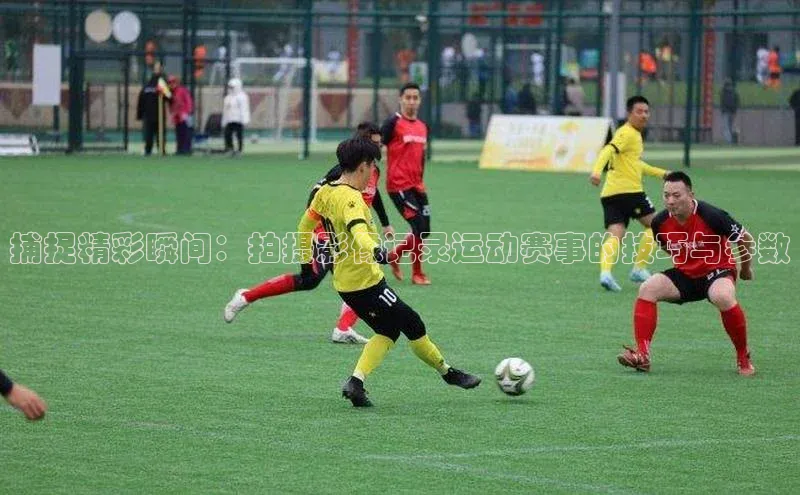 捕捉精彩瞬间：拍摄影像记录运动赛事的技巧与参数