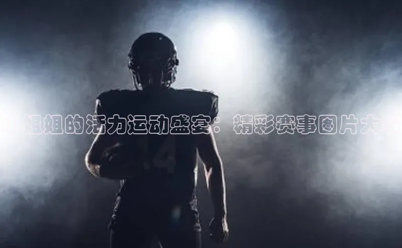 小姐姐的活力运动盛宴：精彩赛事图片大赏