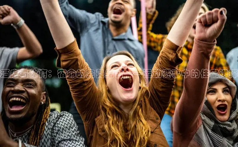 酒店与体育：宿命的完美结合——运动赛事中的住宿选择