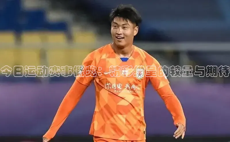 今日运动赛事概览：精彩纷呈的较量与期待