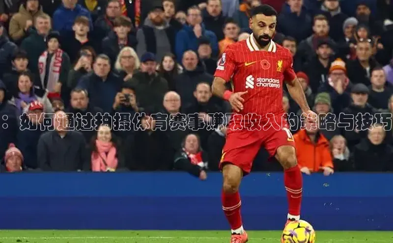 ：如何通过拍摄体育赛事赚取收入的策略与技巧