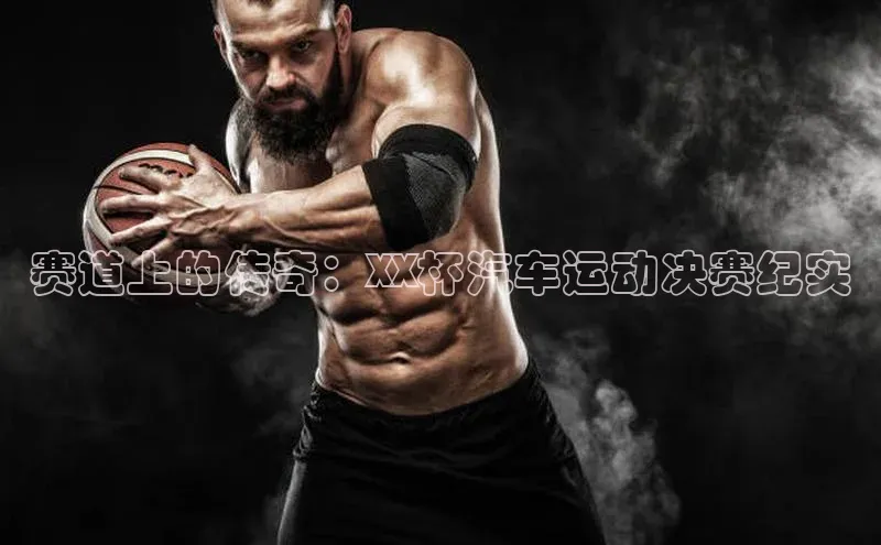 赛道上的传奇：XX杯汽车运动决赛纪实