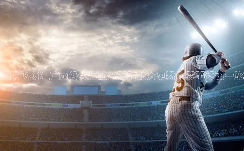 桂韵飞扬：广西各类运动会实时比分更新与赛事资讯一览
