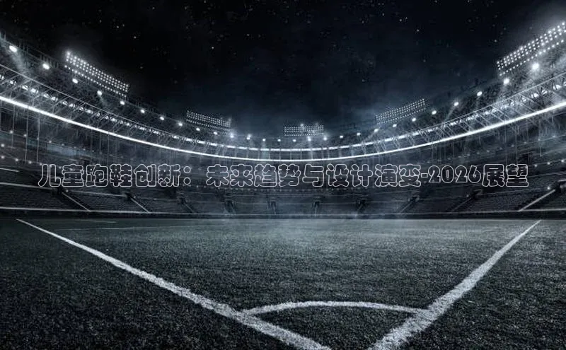 儿童跑鞋创新：未来趋势与设计演变-2026展望