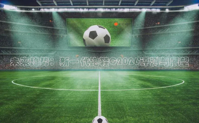 未来趋势：新一代跑鞋C2026评测与展望